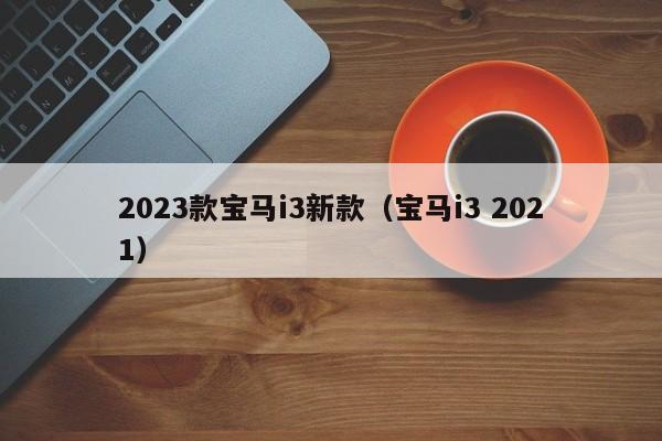 2023款宝马i3新款（宝马i3 2021）