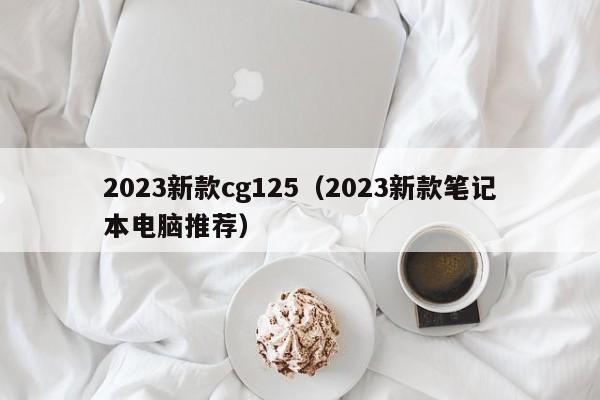 2023新款cg125（2023新款笔记本电脑推荐）